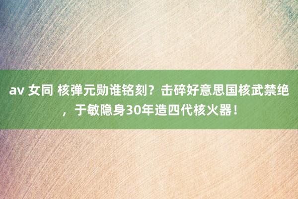 av 女同 核弹元勋谁铭刻？击碎好意思国核武禁绝，于敏隐身30年造四代核火器！