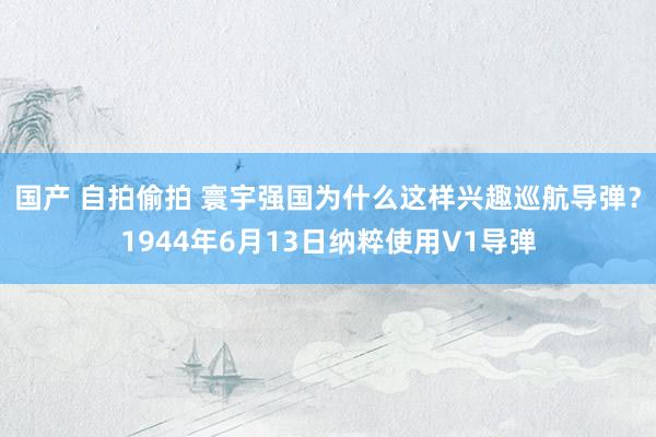 国产 自拍偷拍 寰宇强国为什么这样兴趣巡航导弹？1944年6月13日纳粹使用V1导弹