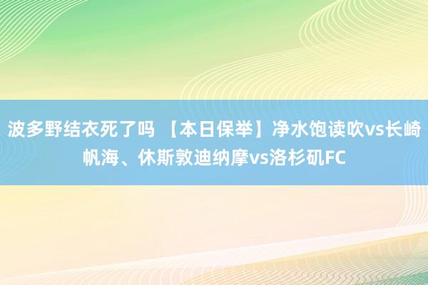 波多野结衣死了吗 【本日保举】净水饱读吹vs长崎帆海、休斯敦迪纳摩vs洛杉矶FC