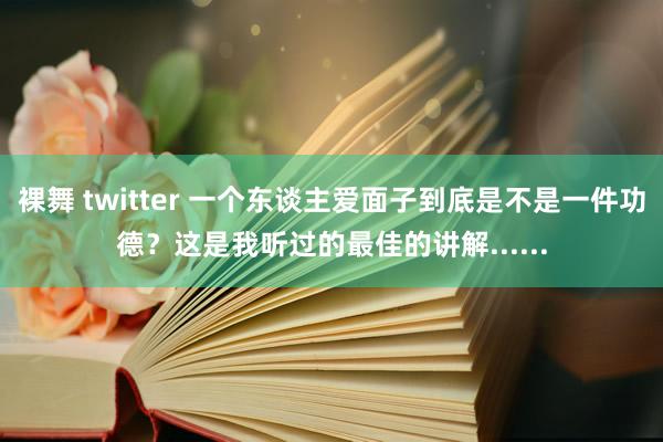 裸舞 twitter 一个东谈主爱面子到底是不是一件功德？这是我听过的最佳的讲解......