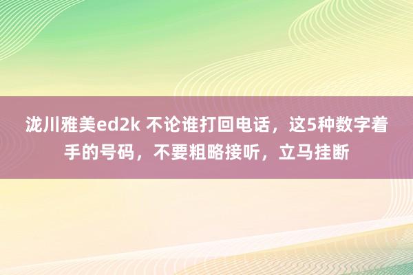 泷川雅美ed2k 不论谁打回电话，这5种数字着手的号码，不要粗略接听，立马挂断