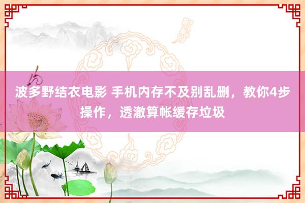 波多野结衣电影 手机内存不及别乱删，教你4步操作，透澈算帐缓存垃圾