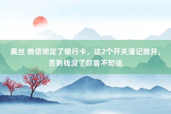 黑丝 微信绑定了银行卡，这2个开关谨记掀开，否则钱没了你皆不知谈