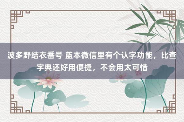 波多野结衣番号 蓝本微信里有个认字功能，比查字典还好用便捷，不会用太可惜