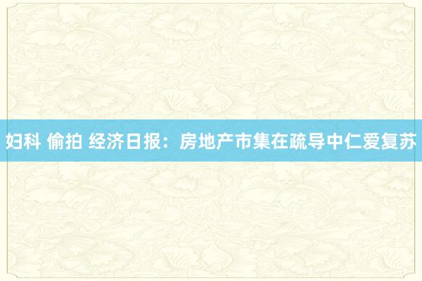 妇科 偷拍 经济日报：房地产市集在疏导中仁爱复苏