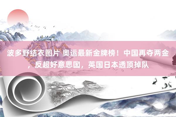 波多野结衣图片 奥运最新金牌榜！中国再夺两金，反超好意思国，英国日本透顶掉队