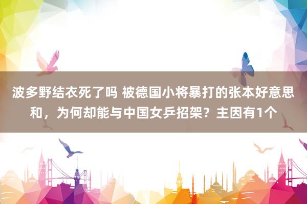 波多野结衣死了吗 被德国小将暴打的张本好意思和，为何却能与中国女乒招架？主因有1个