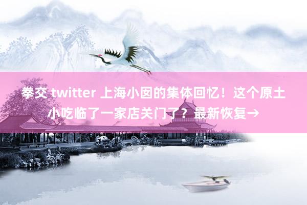 拳交 twitter 上海小囡的集体回忆！这个原土小吃临了一家店关门了？最新恢复→