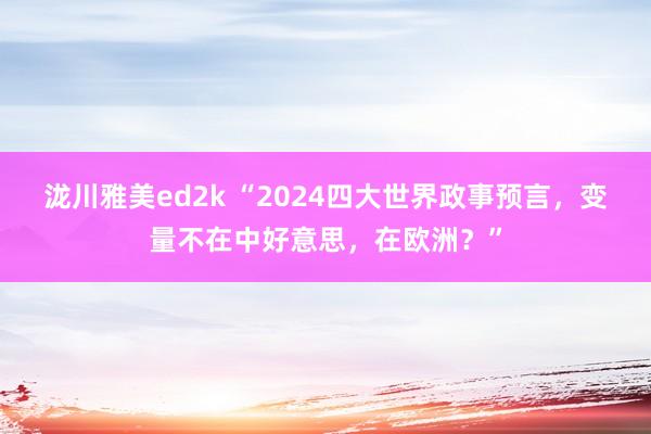 泷川雅美ed2k “2024四大世界政事预言，变量不在中好意思，在欧洲？”