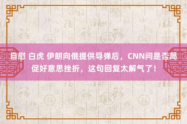 自慰 白虎 伊朗向俄提供导弹后，CNN问是否局促好意思挫折，这句回复太解气了！