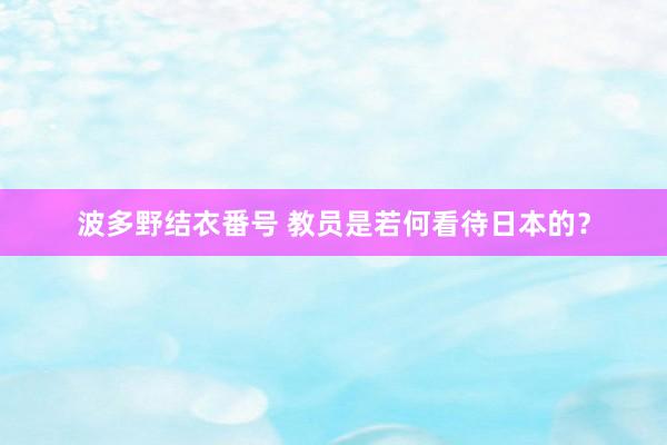 波多野结衣番号 教员是若何看待日本的？