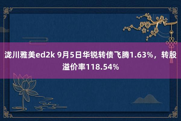 泷川雅美ed2k 9月5日华锐转债飞腾1.63%，转股溢价率118.54%