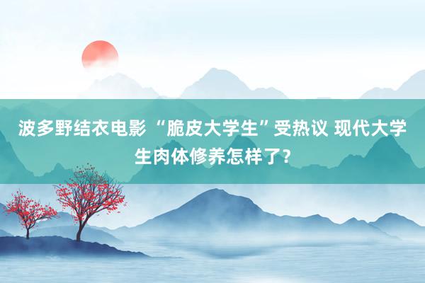 波多野结衣电影 “脆皮大学生”受热议 现代大学生肉体修养怎样了？