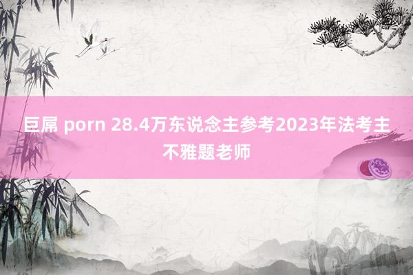 巨屌 porn 28.4万东说念主参考2023年法考主不雅题老师