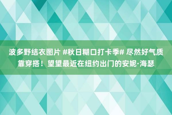 波多野结衣图片 #秋日糊口打卡季# 尽然好气质靠穿搭！望望最近在纽约出门的安妮·海瑟