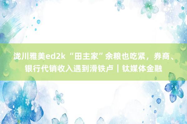 泷川雅美ed2k “田主家”余粮也吃紧，券商、银行代销收入遇到滑铁卢｜钛媒体金融