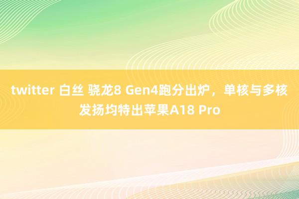 twitter 白丝 骁龙8 Gen4跑分出炉，单核与多核发扬均特出苹果A18 Pro