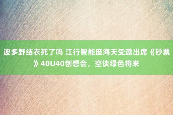 波多野结衣死了吗 江行智能庞海天受邀出席《钞票》40U40创想会，空谈绿色将来