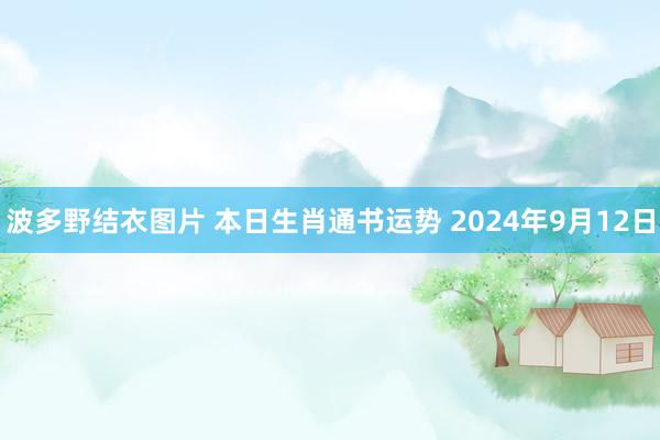 波多野结衣图片 本日生肖通书运势 2024年9月12日