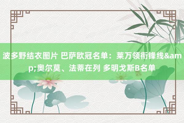 波多野结衣图片 巴萨欧冠名单：莱万领衔锋线&奥尔莫、法蒂在列 多明戈斯B名单