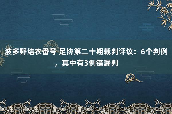 波多野结衣番号 足协第二十期裁判评议：6个判例，其中有3例错漏判