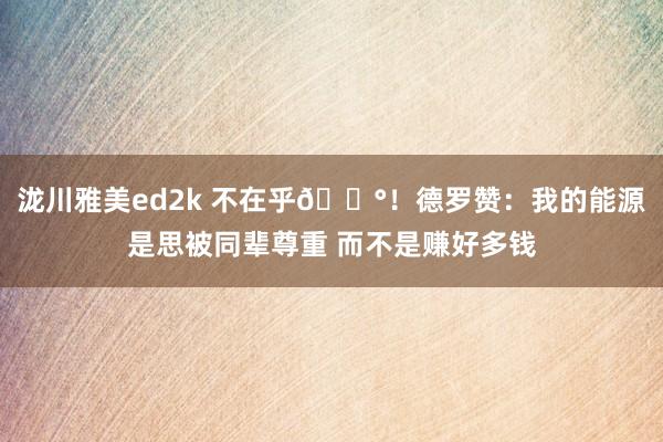 泷川雅美ed2k 不在乎💰！德罗赞：我的能源是思被同辈尊重 而不是赚好多钱