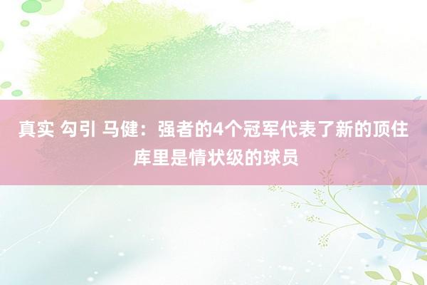 真实 勾引 马健：强者的4个冠军代表了新的顶住 库里是情状级的球员