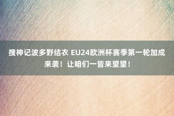 搜神记波多野结衣 EU24欧洲杯赛季第一轮加成来袭！让咱们一皆来望望！