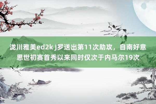 泷川雅美ed2k J罗送出第11次助攻，自南好意思世初赛首秀以来同时仅次于内马尔19次