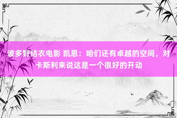 波多野结衣电影 凯恩：咱们还有卓越的空间，对卡斯利来说这是一个很好的开动