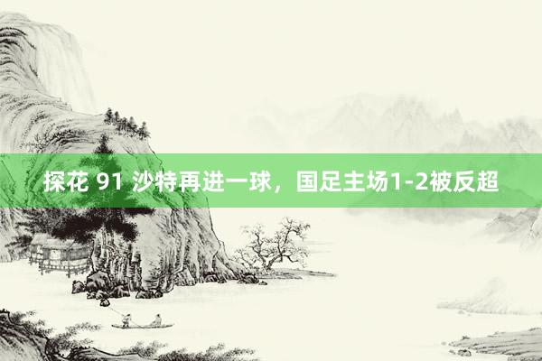 探花 91 沙特再进一球，国足主场1-2被反超