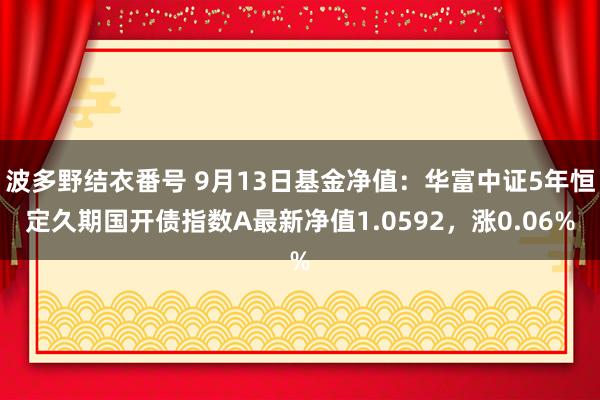 波多野结衣番号 9月13日基金净值：华富中证5年恒定久期国开债指数A最新净值1.0592，涨0.06%