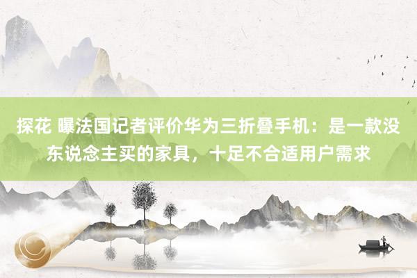 探花 曝法国记者评价华为三折叠手机：是一款没东说念主买的家具，十足不合适用户需求