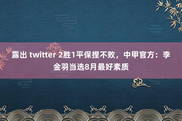 露出 twitter 2胜1平保捏不败，中甲官方：李金羽当选8月最好素质