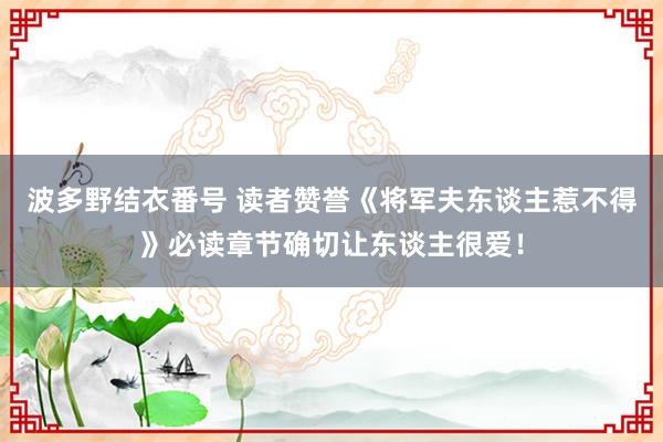 波多野结衣番号 读者赞誉《将军夫东谈主惹不得》必读章节确切让东谈主很爱！