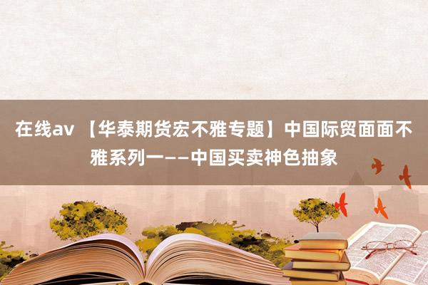 在线av 【华泰期货宏不雅专题】中国际贸面面不雅系列一——中国买卖神色抽象