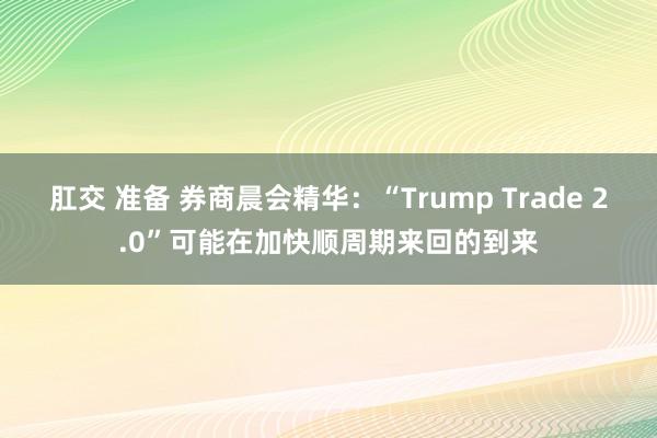 肛交 准备 券商晨会精华：“Trump Trade 2.0”可能在加快顺周期来回的到来