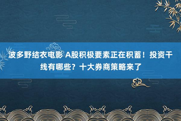 波多野结衣电影 A股积极要素正在积蓄！投资干线有哪些？十大券商策略来了