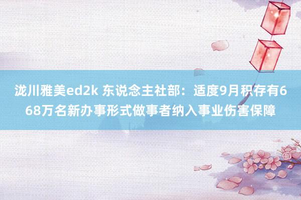 泷川雅美ed2k 东说念主社部：适度9月积存有668万名新办事形式做事者纳入事业伤害保障