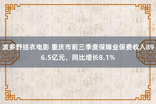 波多野结衣电影 重庆市前三季度保障业保费收入896.5亿元，同比增长8.1%