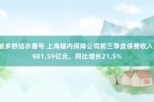 波多野结衣番号 上海辖内保障公司前三季度保费收入1981.59亿元，同比增长21.5%