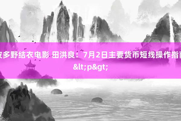 波多野结衣电影 田洪良：7月2日主要货币短线操作指南<p>