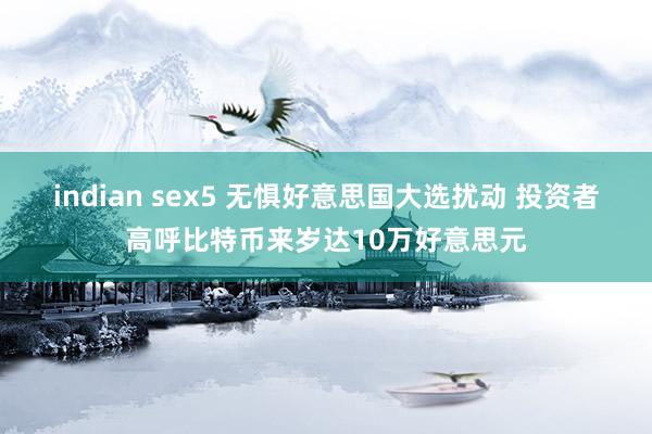 indian sex5 无惧好意思国大选扰动 投资者高呼比特币来岁达10万好意思元