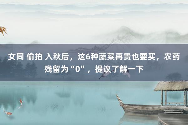 女同 偷拍 入秋后，这6种蔬菜再贵也要买，农药残留为“0”，提议了解一下