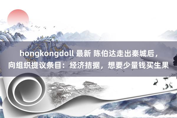 hongkongdoll 最新 陈伯达走出秦城后，向组织提议条目：经济拮据，想要少量钱买生果