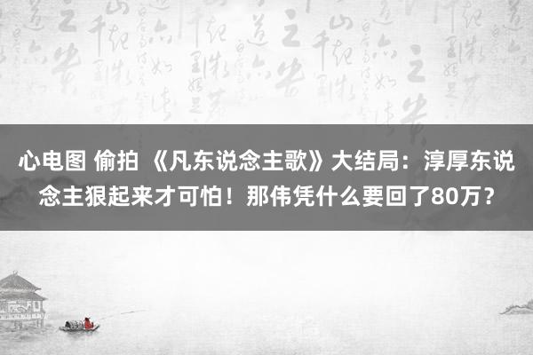 心电图 偷拍 《凡东说念主歌》大结局：淳厚东说念主狠起来才可怕！那伟凭什么要回了80万？