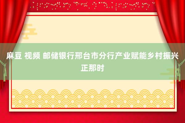 麻豆 视频 邮储银行邢台市分行产业赋能乡村振兴正那时