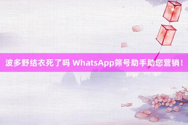 波多野结衣死了吗 WhatsApp筛号助手助您营销！