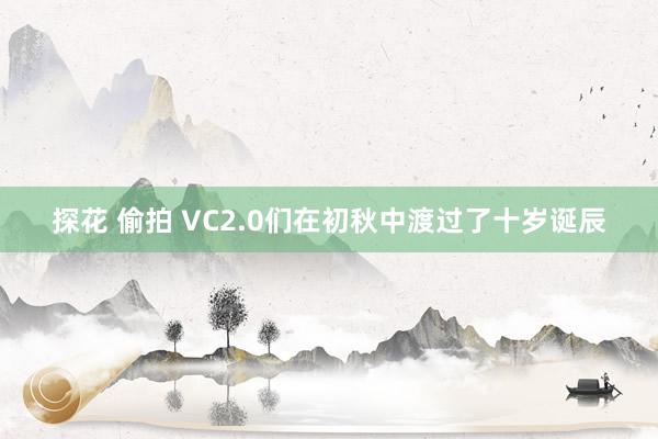 探花 偷拍 VC2.0们在初秋中渡过了十岁诞辰