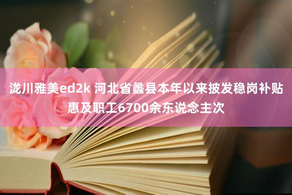 泷川雅美ed2k 河北省蠡县本年以来披发稳岗补贴惠及职工6700余东说念主次